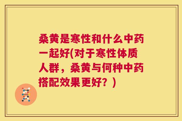 桑黄是寒性和什么一起好(对于寒性体质人群,桑黄与何种搭配效果更好?) 桑黄是寒性和什么一起好(对于寒性体质人群,桑黄与何种搭配效果更好?)