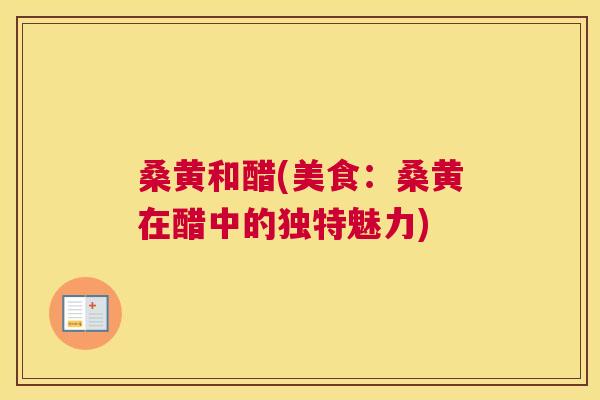 桑黄和醋(美食:桑黄在醋中的独特魅力) 桑黄和醋(美食:桑黄在醋中的独特魅力)