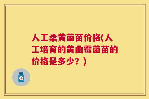 人工桑黄菌苗价格(人工培育的黄曲霉菌苗的价格是多少?) 人工桑黄菌苗价格(人工培育的黄曲霉菌苗的价格是多少?)