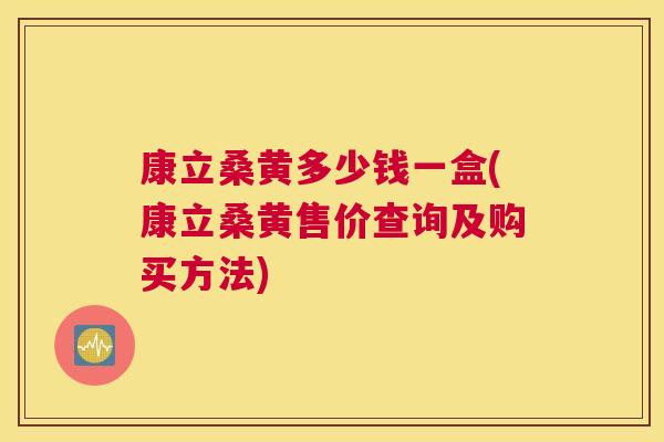 康立桑黄多少钱一盒(康立桑黄售价查询及购买方法) 康立桑黄多少钱一盒(康立桑黄售价查询及购买方法)