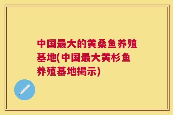 中国大的黄桑鱼养殖基地(中国大黄杉鱼养殖基地揭示)