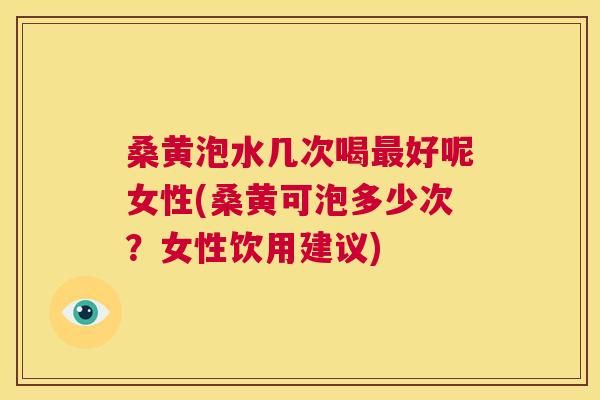 桑黄泡水几次喝好呢女性(桑黄可泡多少次?女性饮用建议) 桑黄泡水几次喝好呢女性(桑黄可泡多少次?女性饮用建议)