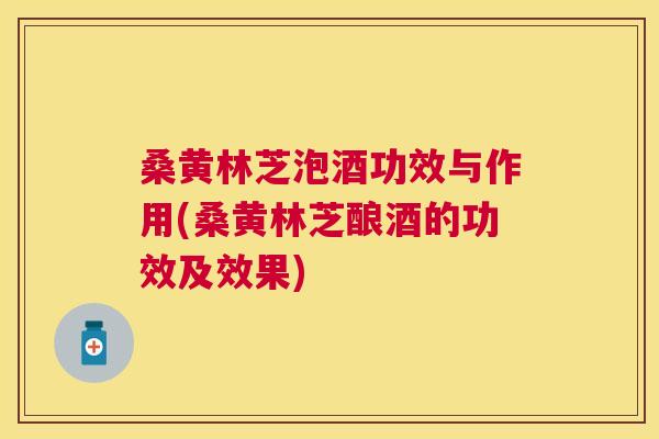 桑黄林芝泡酒功效与作用(桑黄林芝酿酒的功效及效果) 桑黄林芝泡酒功效与作用(桑黄林芝酿酒的功效及效果)