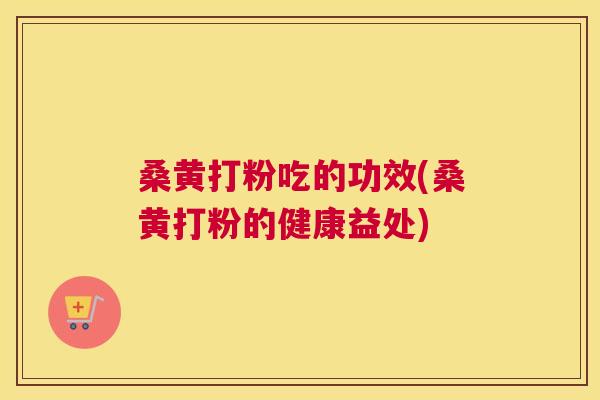 桑黄打粉吃的功效(桑黄打粉的健康益处) 桑黄打粉吃的功效(桑黄打粉的健康益处)