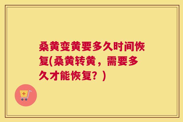 桑黄变黄要多久时间恢复(桑黄转黄,需要多久才能恢复?) 桑黄变黄要多久时间恢复(桑黄转黄,需要多久才能恢复?)