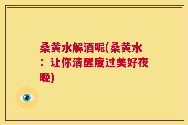 桑黄水解酒呢(桑黄水:让你清醒度过美好夜晚) 桑黄水解酒呢(桑黄水:让你清醒度过美好夜晚)