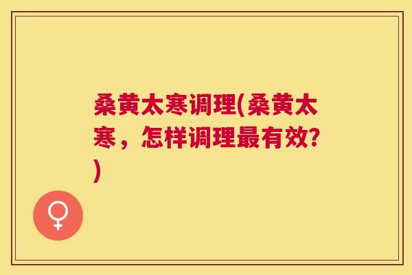 桑黄太寒调理(桑黄太寒,怎样调理有效?) 桑黄太寒调理(桑黄太寒,怎样调理有效?)