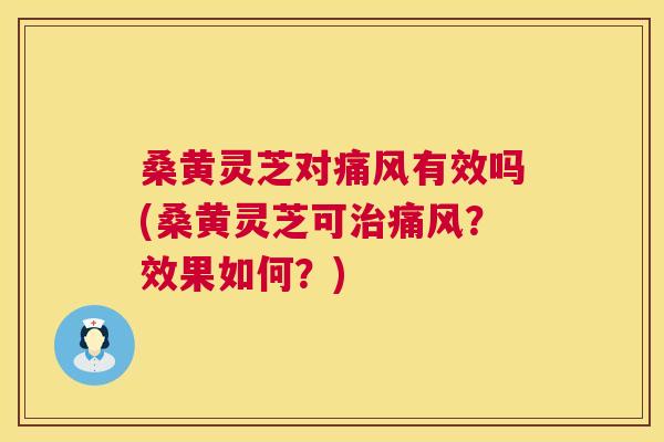 桑黄灵芝对有效吗(桑黄灵芝可?效果如何?) 桑黄灵芝对有效吗(桑黄灵芝可?效果如何?)