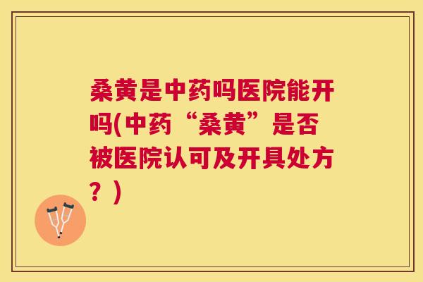 桑黄是吗医院能开吗(“桑黄”是否被医院认可及开具处方?) 桑黄是吗医院能开吗(“桑黄”是否被医院认可及开具处方?)