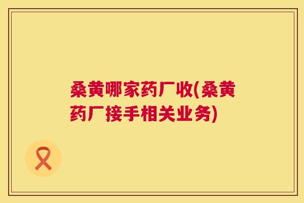 桑黄哪家药厂收(桑黄药厂接手相关业务) 桑黄哪家药厂收(桑黄药厂接手相关业务)