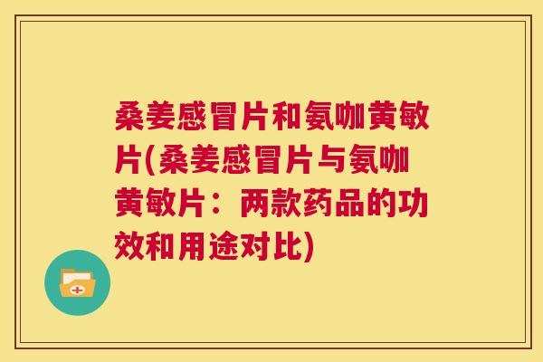 桑姜片和氨咖黄敏片(桑姜片与氨咖黄敏片:两款药品的功效和用途对比) 桑姜片和氨咖黄敏片(桑姜片与氨咖黄敏片:两款药品的功效和用途对比)