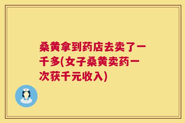 桑黄拿到药店去卖了一千多(女子桑黄卖药一次获千元收入) 桑黄拿到药店去卖了一千多(女子桑黄卖药一次获千元收入)