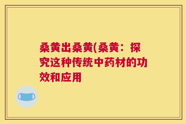 桑黄出桑黄(桑黄:探究这种传统材的功效和应用 桑黄出桑黄(桑黄:探究这种传统材的功效和应用