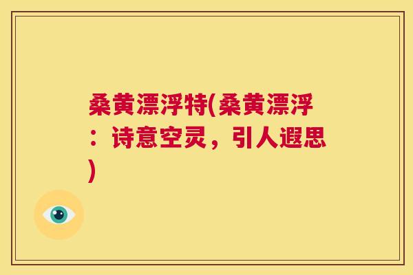 桑黄漂浮特(桑黄漂浮:诗意空灵,引人遐思) 桑黄漂浮特(桑黄漂浮:诗意空灵,引人遐思)