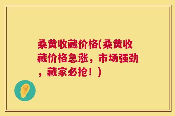 桑黄收藏价格(桑黄收藏价格急涨,市场强劲,藏家必抢!) 桑黄收藏价格(桑黄收藏价格急涨,市场强劲,藏家必抢!)