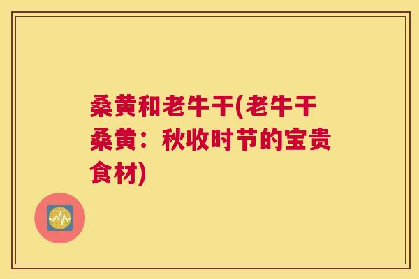 桑黄和老牛干(老牛干桑黄:秋收时节的宝贵食材) 桑黄和老牛干(老牛干桑黄:秋收时节的宝贵食材)