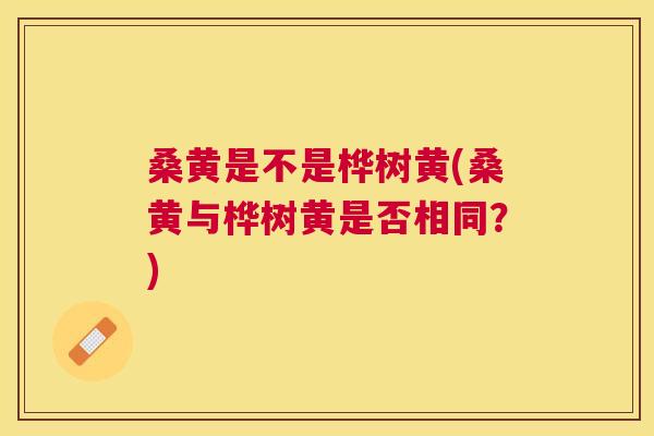 桑黄是不是桦树黄(桑黄与桦树黄是否相同?) 桑黄是不是桦树黄(桑黄与桦树黄是否相同?)