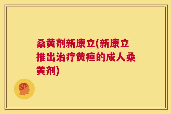 桑黄剂新康立(新康立推出黄疸的成人桑黄剂) 桑黄剂新康立(新康立推出黄疸的成人桑黄剂)