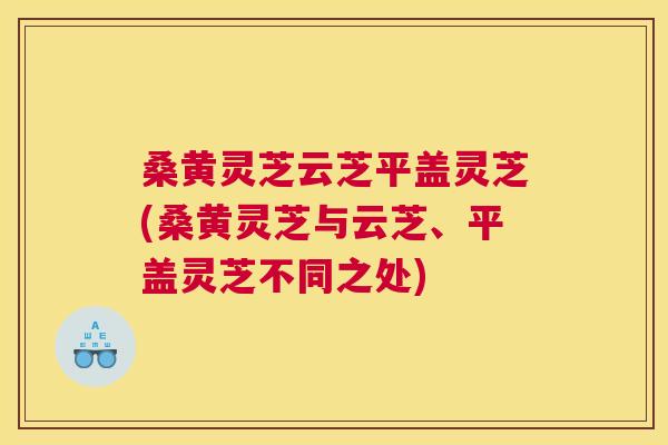 桑黄灵芝云芝平盖灵芝(桑黄灵芝与云芝、平盖灵芝不同之处) 桑黄灵芝云芝平盖灵芝(桑黄灵芝与云芝、平盖灵芝不同之处)