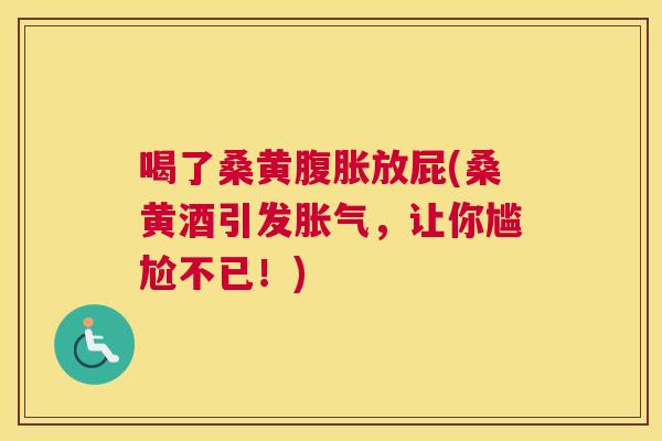 喝了桑黄放屁(桑黄酒引发,让你尴尬不已!) 喝了桑黄放屁(桑黄酒引发,让你尴尬不已!)