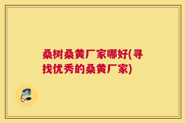 桑树桑黄厂家哪好(寻找优秀的桑黄厂家) 桑树桑黄厂家哪好(寻找优秀的桑黄厂家)
