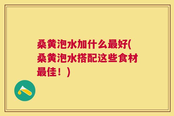 桑黄泡水加什么好(桑黄泡水搭配这些食材佳!) 桑黄泡水加什么好(桑黄泡水搭配这些食材佳!)