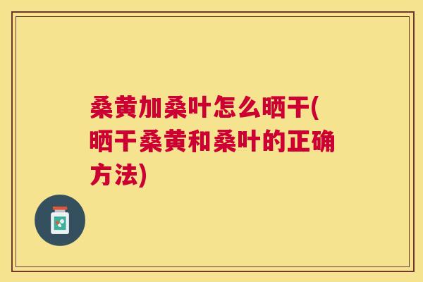 桑黄加桑叶怎么晒干(晒干桑黄和桑叶的正确方法) 桑黄加桑叶怎么晒干(晒干桑黄和桑叶的正确方法)