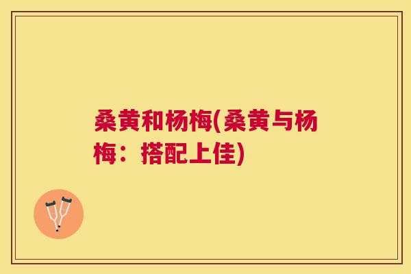 桑黄和杨梅(桑黄与杨梅:搭配上佳) 桑黄和杨梅(桑黄与杨梅:搭配上佳)