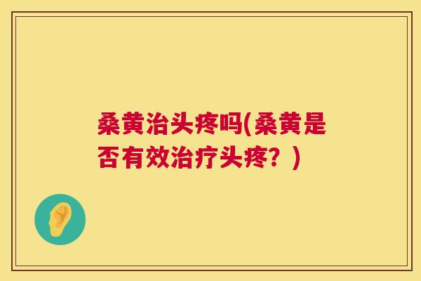 桑黄头疼吗(桑黄是否有效头疼?) 桑黄头疼吗(桑黄是否有效头疼?)