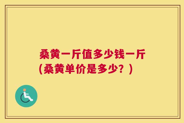 桑黄一斤值多少钱一斤(桑黄单价是多少?) 桑黄一斤值多少钱一斤(桑黄单价是多少?)