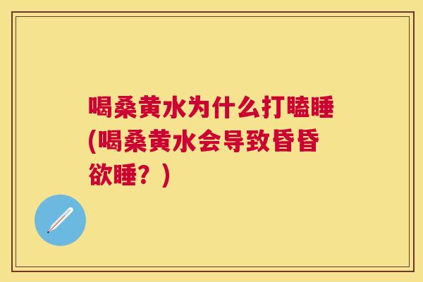喝桑黄水为什么打瞌睡(喝桑黄水会导致昏昏欲睡?) 喝桑黄水为什么打瞌睡(喝桑黄水会导致昏昏欲睡?)