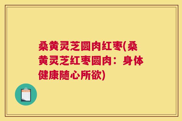 桑黄灵芝圆肉红枣(桑黄灵芝红枣圆肉:身体健康随心所欲) 桑黄灵芝圆肉红枣(桑黄灵芝红枣圆肉:身体健康随心所欲)