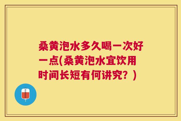 桑黄泡水多久喝一次好一点(桑黄泡水宜饮用时间长短有何讲究?) 桑黄泡水多久喝一次好一点(桑黄泡水宜饮用时间长短有何讲究?)