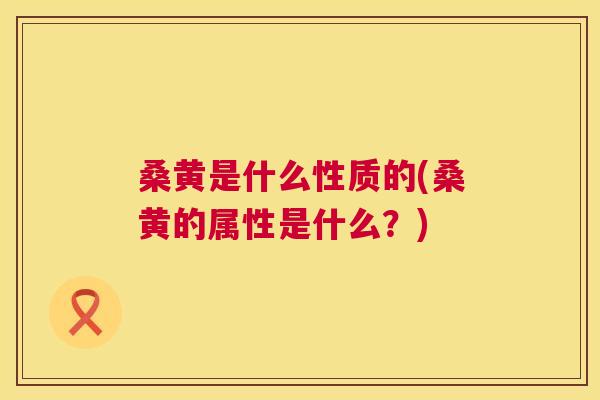 桑黄是什么性质的(桑黄的属性是什么?) 桑黄是什么性质的(桑黄的属性是什么?)
