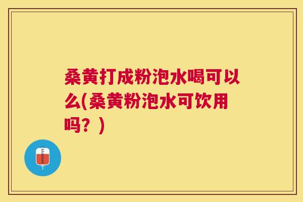 桑黄打成粉泡水喝可以么(桑黄粉泡水可饮用吗?) 桑黄打成粉泡水喝可以么(桑黄粉泡水可饮用吗?)