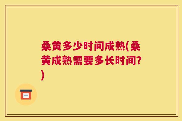 桑黄多少时间成熟(桑黄成熟需要多长时间?) 桑黄多少时间成熟(桑黄成熟需要多长时间?)