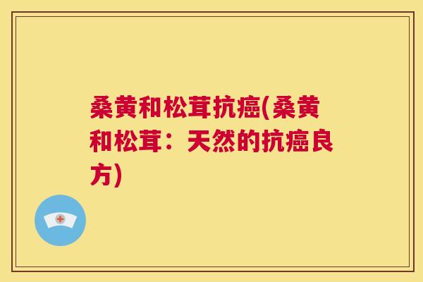 桑黄和松茸抗(桑黄和松茸:天然的抗良方) 桑黄和松茸抗(桑黄和松茸:天然的抗良方)