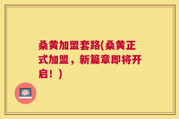 桑黄加盟套路(桑黄正式加盟,新篇章即将开启!) 桑黄加盟套路(桑黄正式加盟,新篇章即将开启!)