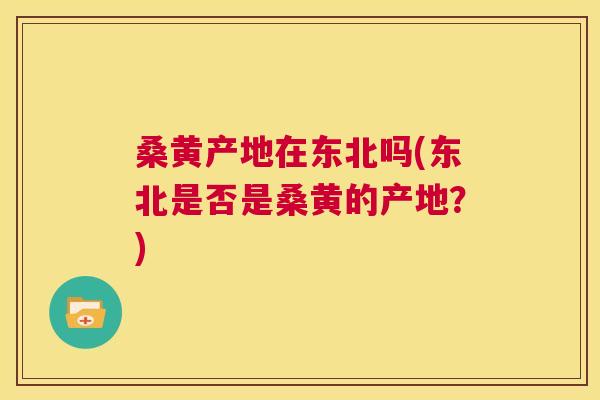 桑黄产地在东北吗(东北是否是桑黄的产地?) 桑黄产地在东北吗(东北是否是桑黄的产地?)