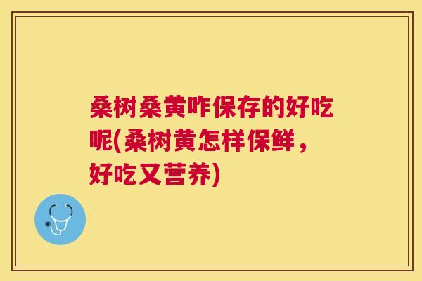 桑树桑黄咋保存的好吃呢(桑树黄怎样保鲜,好吃又营养) 桑树桑黄咋保存的好吃呢(桑树黄怎样保鲜,好吃又营养)