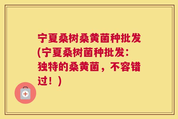 宁夏桑树桑黄菌种批发(宁夏桑树菌种批发:独特的桑黄菌,不容错过!) 宁夏桑树桑黄菌种批发(宁夏桑树菌种批发:独特的桑黄菌,不容错过!)