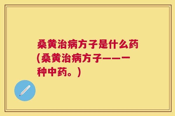 桑黄方子是什么药(桑黄方子——一种。) 桑黄方子是什么药(桑黄方子——一种。)