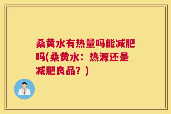 桑黄水有热量吗能吗(桑黄水:热源还是良品?) 桑黄水有热量吗能吗(桑黄水:热源还是良品?)