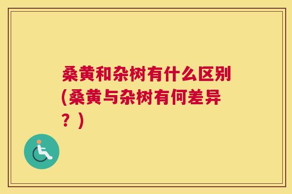 桑黄和杂树有什么区别(桑黄与杂树有何差异?) 桑黄和杂树有什么区别(桑黄与杂树有何差异?)