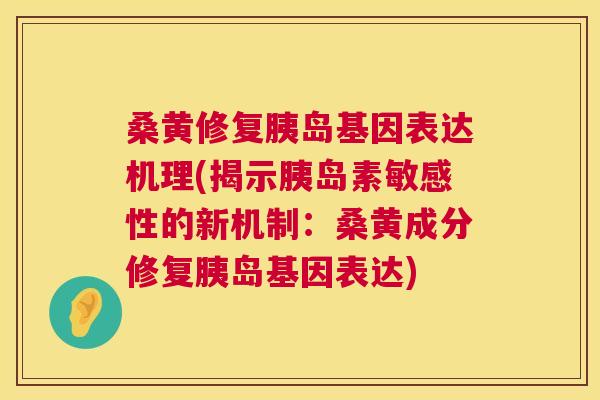 桑黄修复胰岛基因表达机理(揭示敏感性的新机制:桑黄成分修复胰岛基因表达) 桑黄修复胰岛基因表达机理(揭示敏感性的新机制:桑黄成分修复胰岛基因表达)