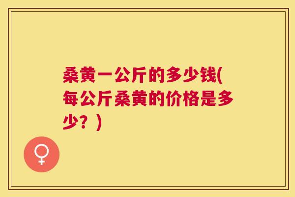 桑黄一公斤的多少钱(每公斤桑黄的价格是多少?) 桑黄一公斤的多少钱(每公斤桑黄的价格是多少?)