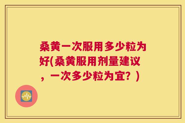 桑黄一次服用多少粒为好(桑黄服用剂量建议,一次多少粒为宜?) 桑黄一次服用多少粒为好(桑黄服用剂量建议,一次多少粒为宜?)