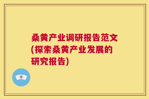 桑黄产业调研报告范文(探索桑黄产业发展的研究报告) 桑黄产业调研报告范文(探索桑黄产业发展的研究报告)