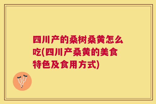 四川产的桑树桑黄怎么吃(四川产桑黄的美食特色及食用方式) 四川产的桑树桑黄怎么吃(四川产桑黄的美食特色及食用方式)