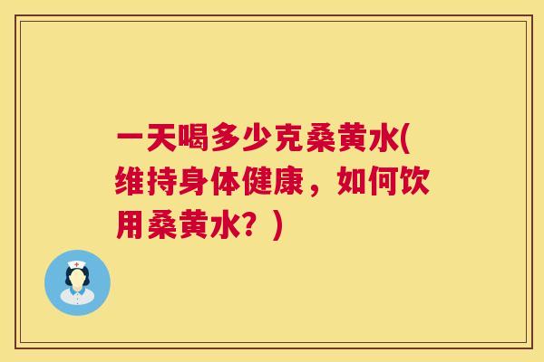一天喝多少克桑黄水(维持身体健康,如何饮用桑黄水?) 一天喝多少克桑黄水(维持身体健康,如何饮用桑黄水?)